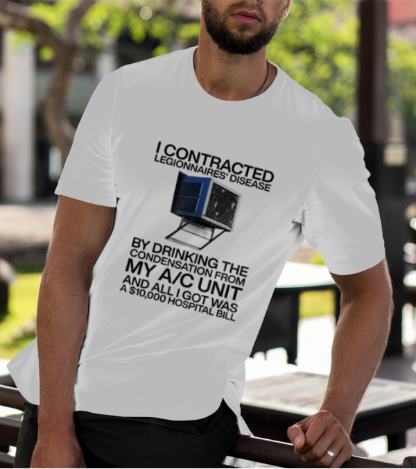 I Contracted Legionnaires' Disease By Drinking The Condensation From My A/C Unit And All I Got Was A $10,000 Hospital Bill T-Shirt