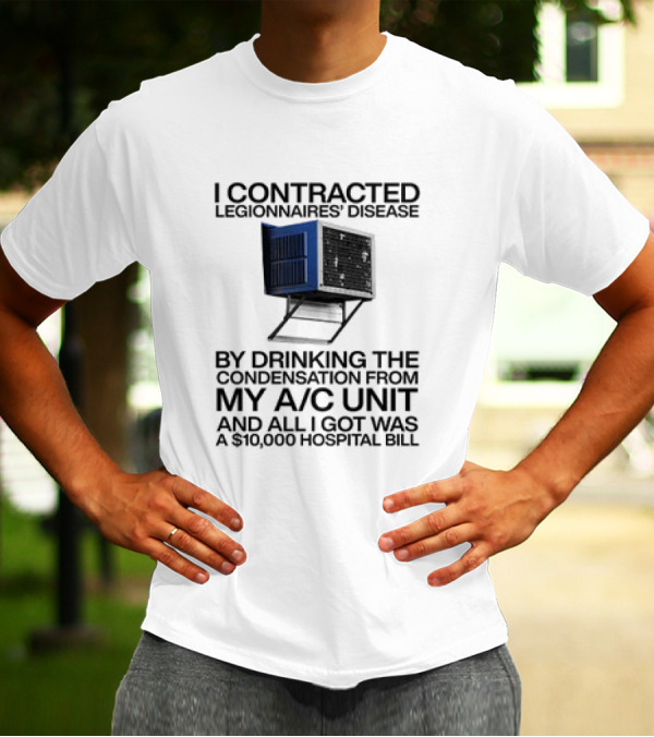 I Contracted Legionnaires' Disease By Drinking The Condensation From My A/C Unit And All I Got Was A $10,000 Hospital Bill T-Shirt