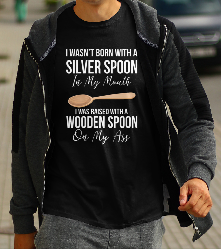 I Wasn’t Born With A Silver Spoon In My Mouth I Was Raised With A Wooden Spoon On My Ass T-Shirt