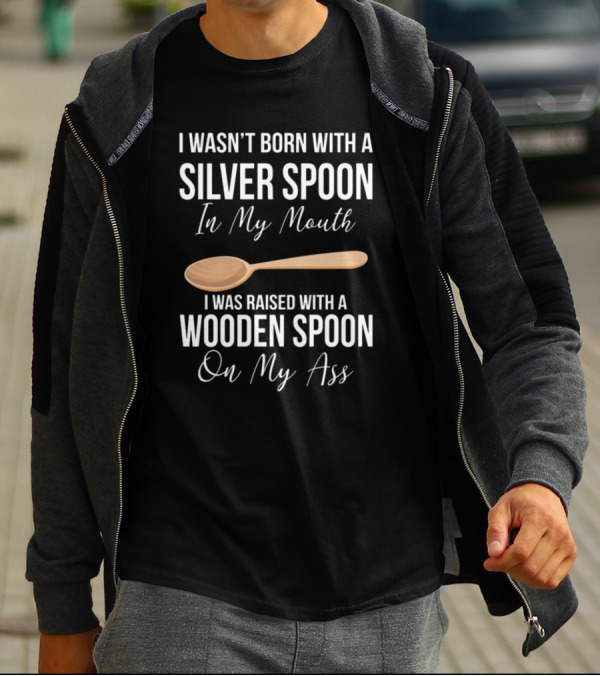 I Wasn’t Born With A Silver Spoon In My Mouth I Was Raised With A Wooden Spoon On My Ass T-Shirt