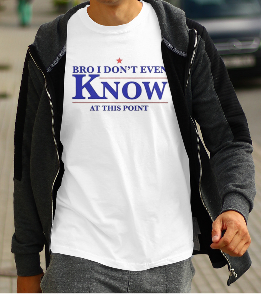 Bro I Don’t Even Know At This Point T-Shirt