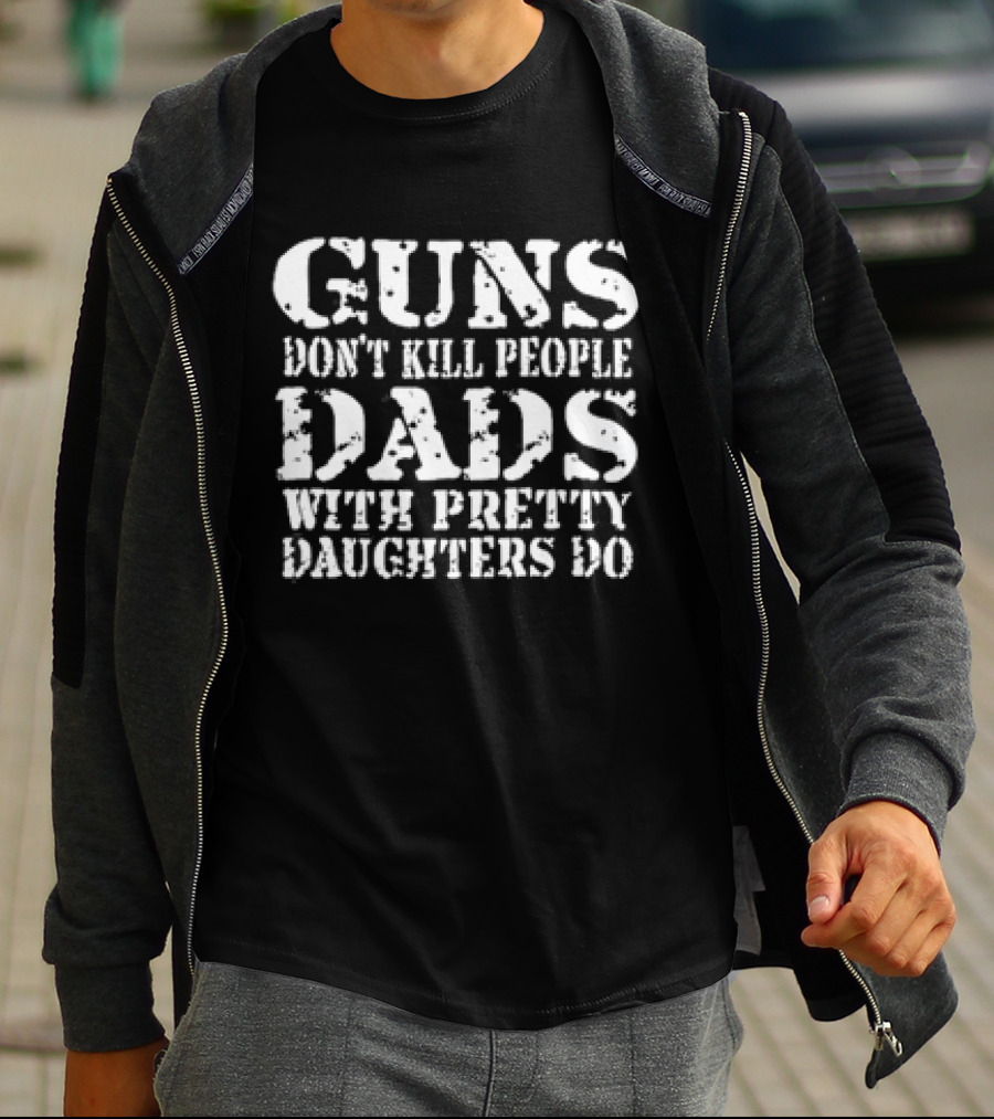 Guns Don’t Kill People Dads With Pretty Daughters Do T-Shirt