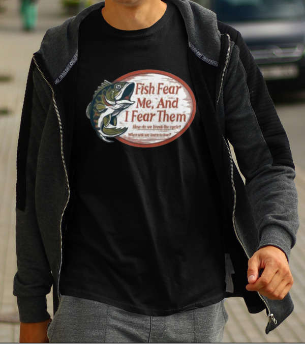Fish Fear Me And I Fear Them How Do We Break The Cycle When Will We Learn To Love T-Shirt