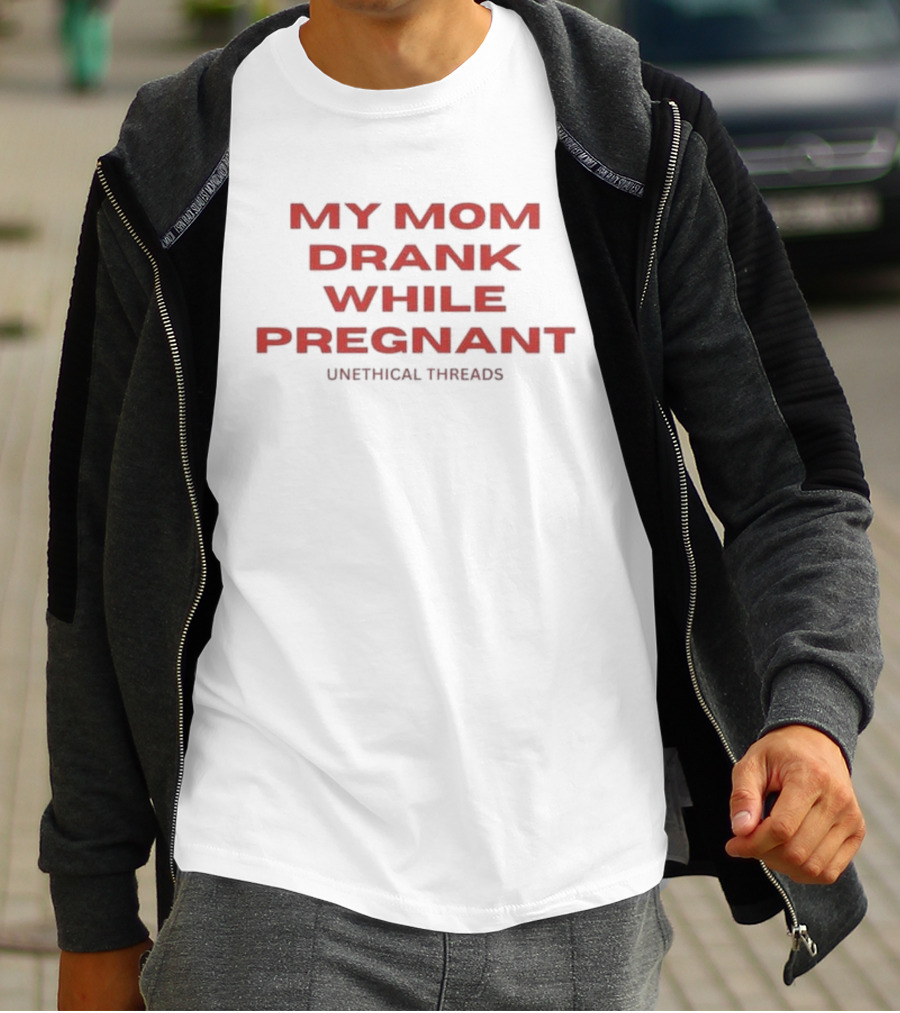 My Mom Drank While Pregnant Unethical Threads T-Shirt
