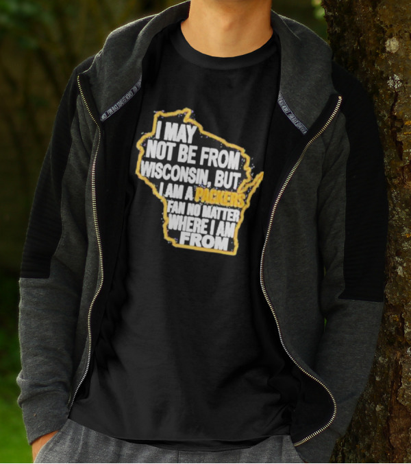 Gopackgo I May Not Be From Wisconsin But I Am A Packers Fan No Matter Where I Am From Wisconsin Packers T-Shirt