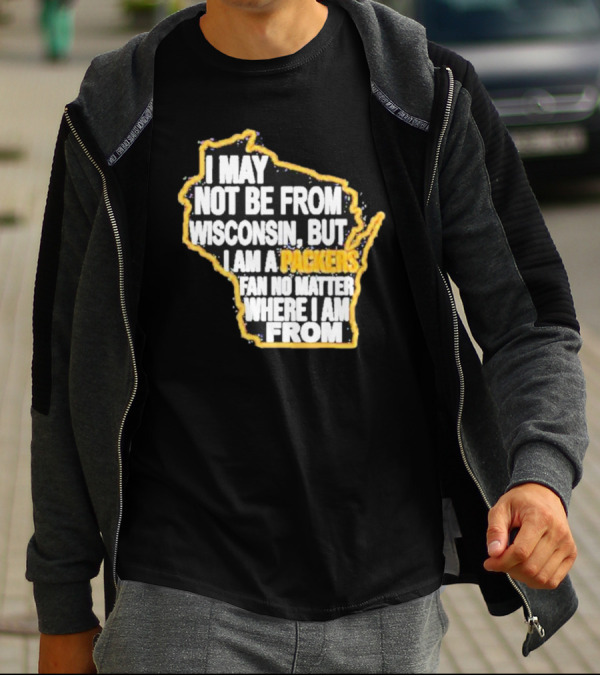 Gopackgo I May Not Be From Wisconsin But I Am A Packers Fan No Matter Where I Am From Wisconsin Packers T-Shirt