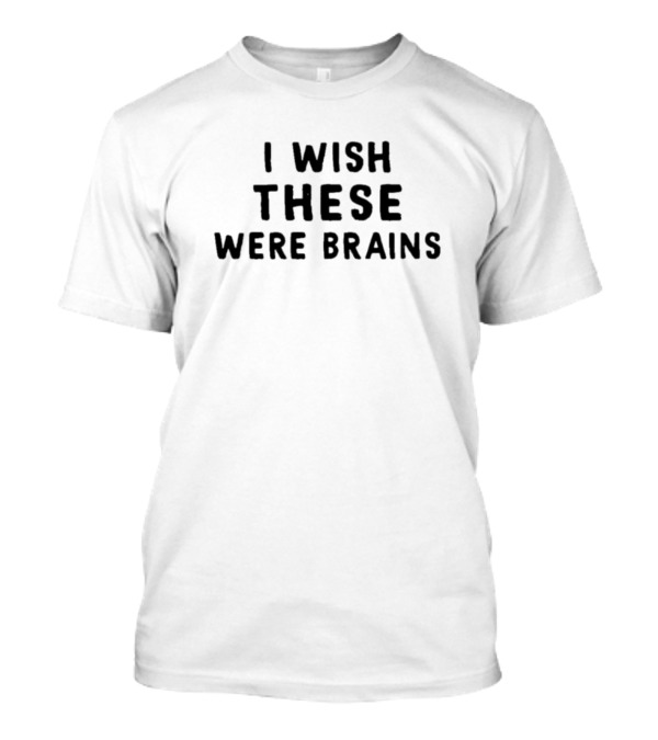 I Wish These Were Brains T-Shirt