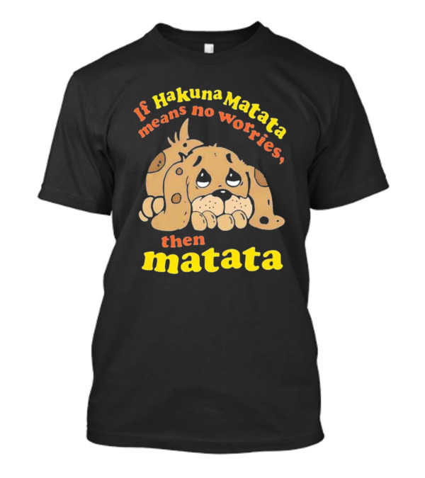 If Hakuna Matata Means No Worries Then Matata Sad Puppy T-Shirt