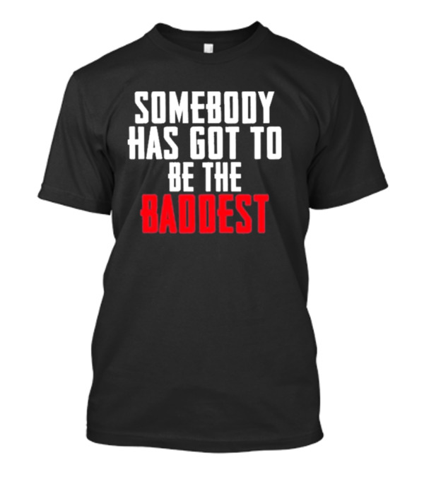Somebody Has Got To Be The Baddest Bold Powerful T-Shirt