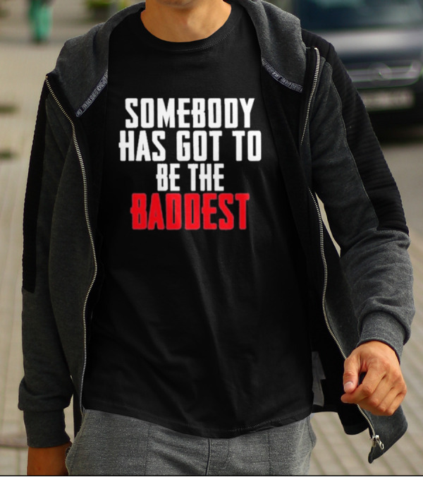 Somebody Has Got To Be The Baddest Bold Powerful T-Shirt