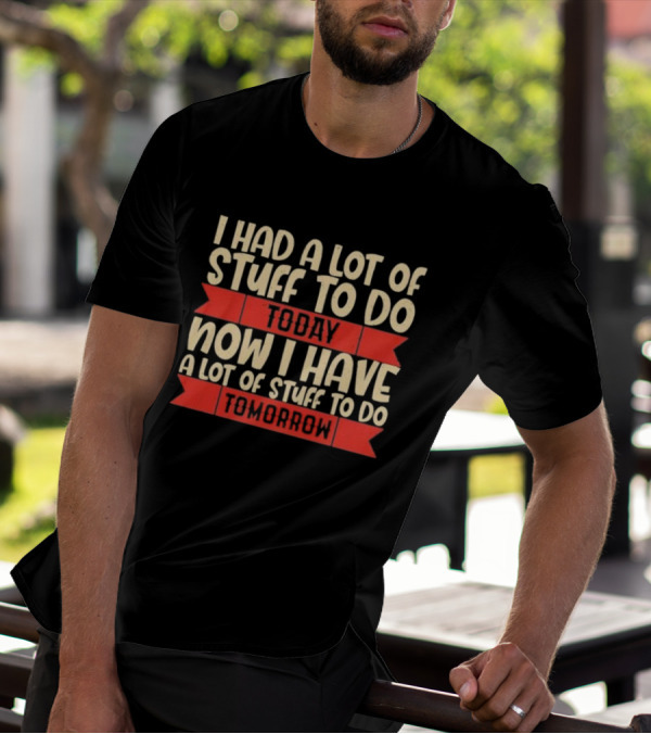 I Had A Lot Of Stuff To Do Today Now I Have A Lot Of Stuff To Do Tomorrow T-Shirt