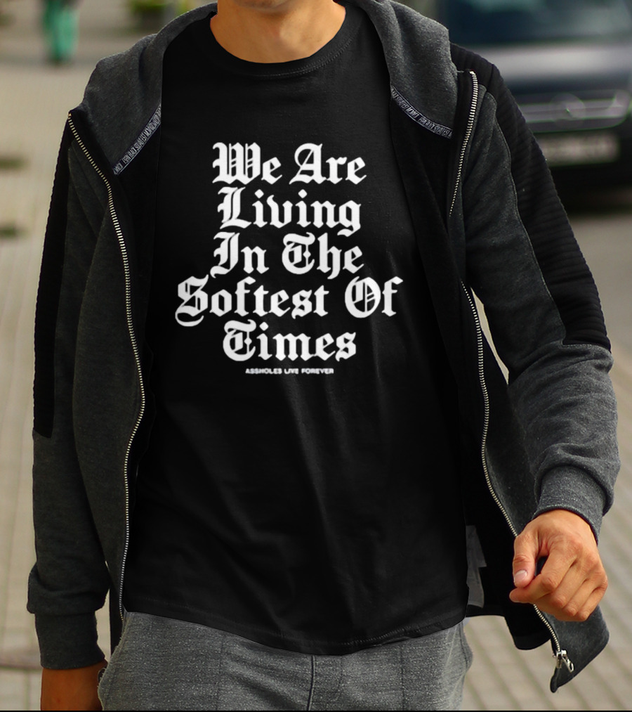 We Are Living In The Softest Of Times Assholes Live Forever T-Shirt