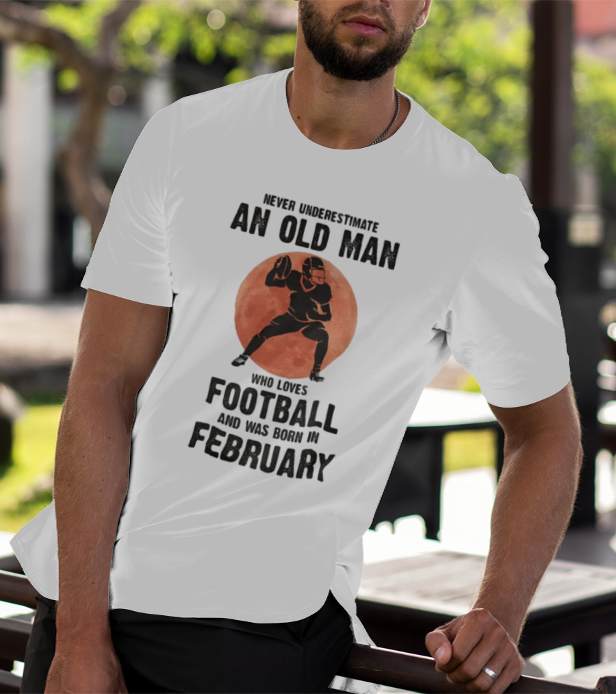 Never Underestimate An Old Man Who Loves Football And Was Born In February T-Shirt