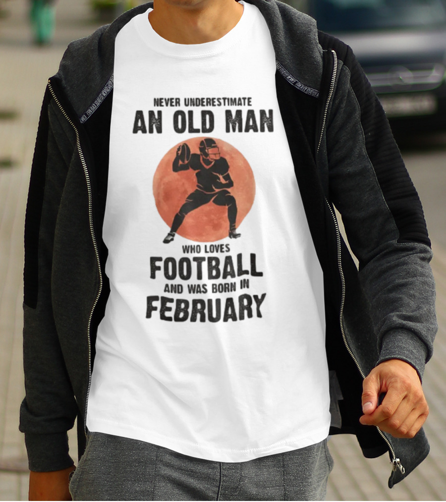 Never Underestimate An Old Man Who Loves Football And Was Born In February T-Shirt