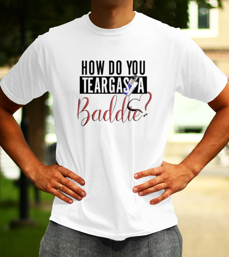 HOW DO YOU TEARGAS A BADDIE? T-Shirt