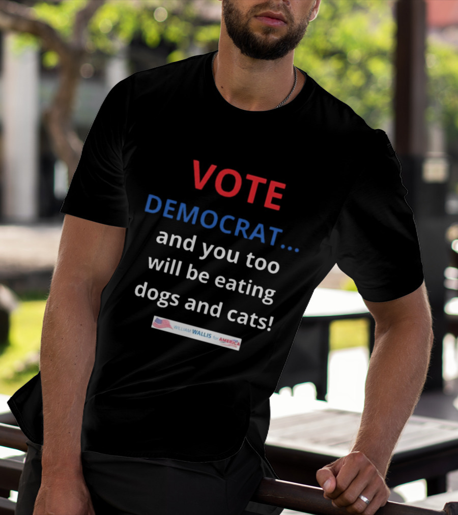 Vote Democrat And You Too Will Be Eating Dogs And Cats William Wallis For America T-Shirt