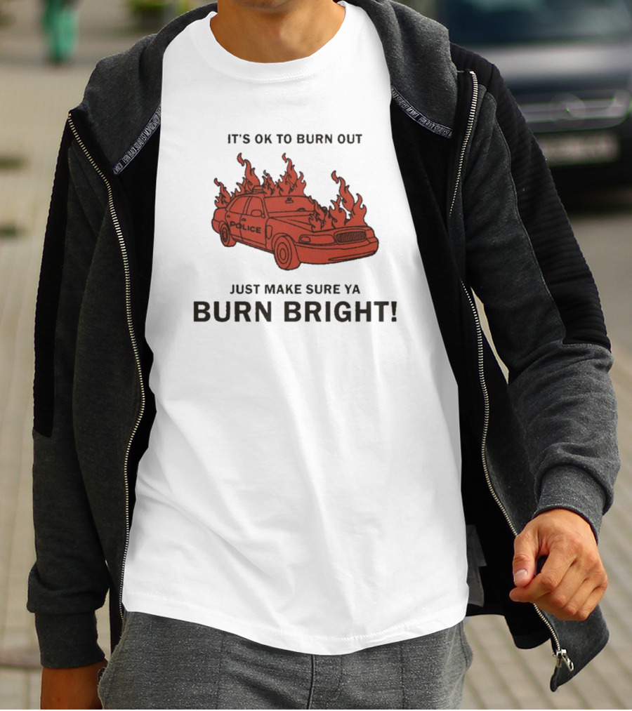 IT'S OK TO BURN OUT JUST MAKE SURE YA BURN BRIGHT POLICE CAR FLAMES T-Shirt
