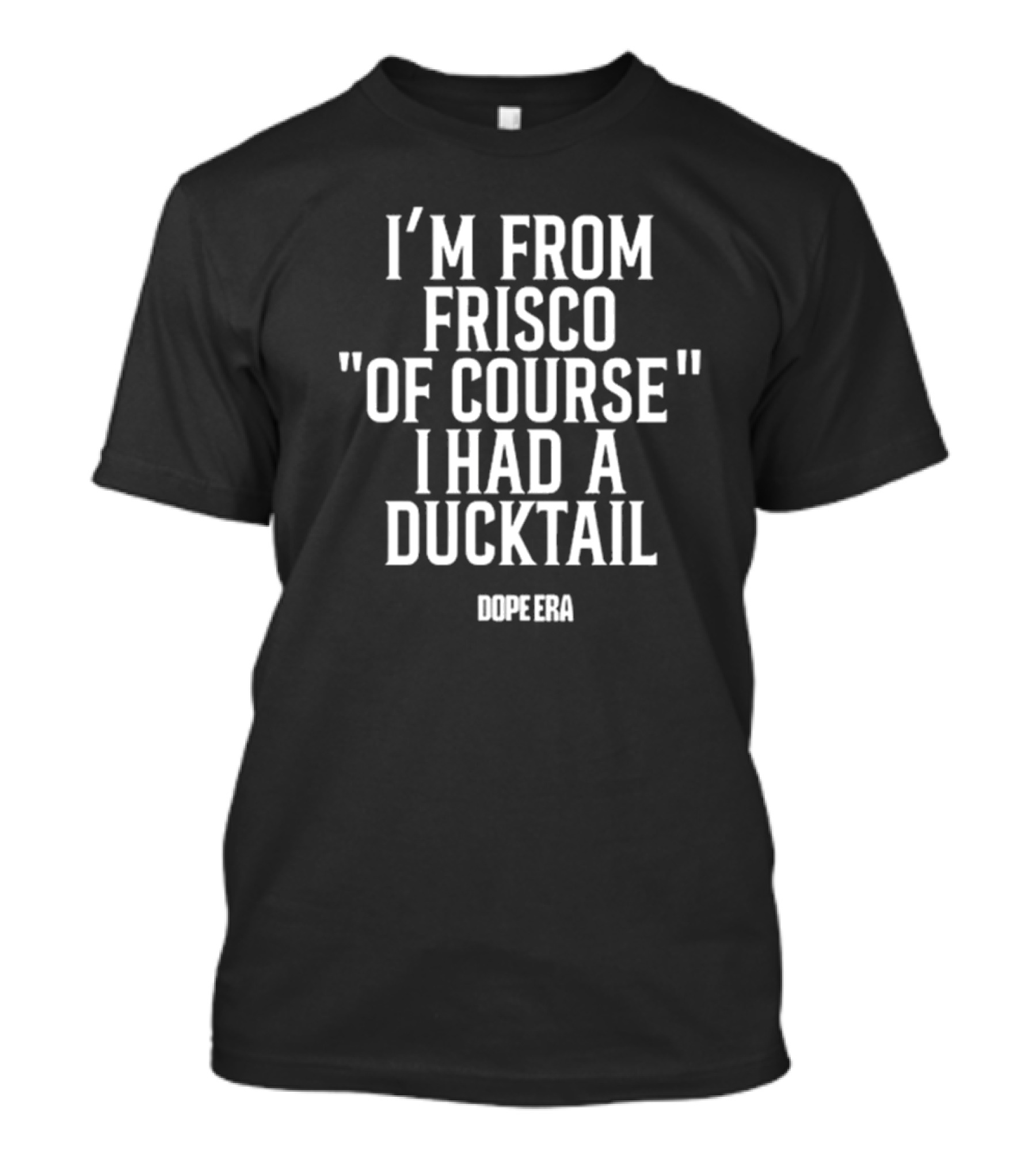 DOPE ERA I’m From Frisco Of Course I Had A Ducktail T-Shirt