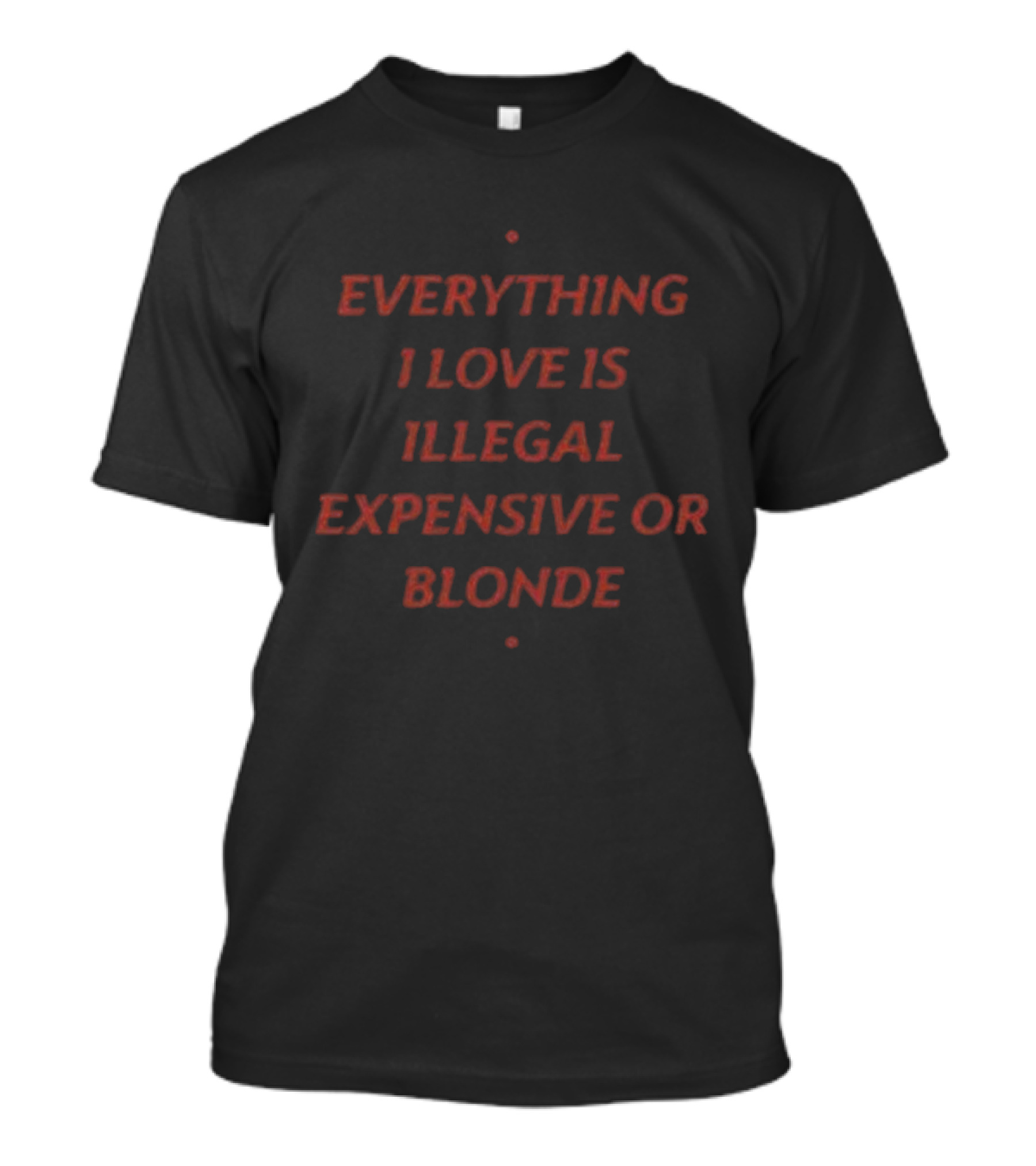 Everything I Love Is Illegal Expensive Or Blonde T-Shirt