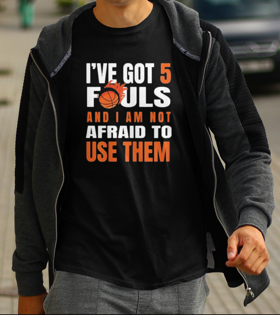 I’Ve Got 5 Fouls And I Am Not Afraid To Use Them Basketball T-Shirt