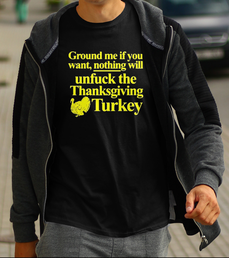 Ground Me If You Want Nothing Will Unfuck The Thanksgiving Turkey T-Shirt