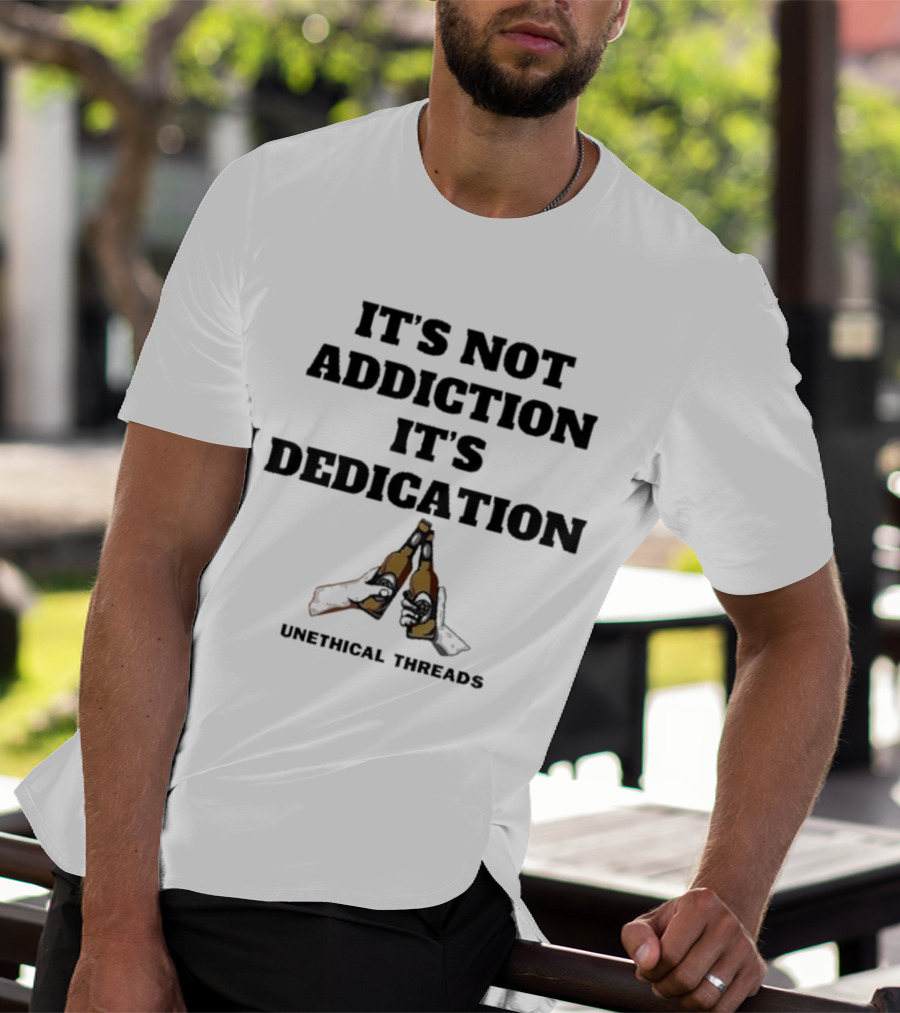 Unethical Threads It's Not Addiction It's Dedication Beer Cheers T-Shirt