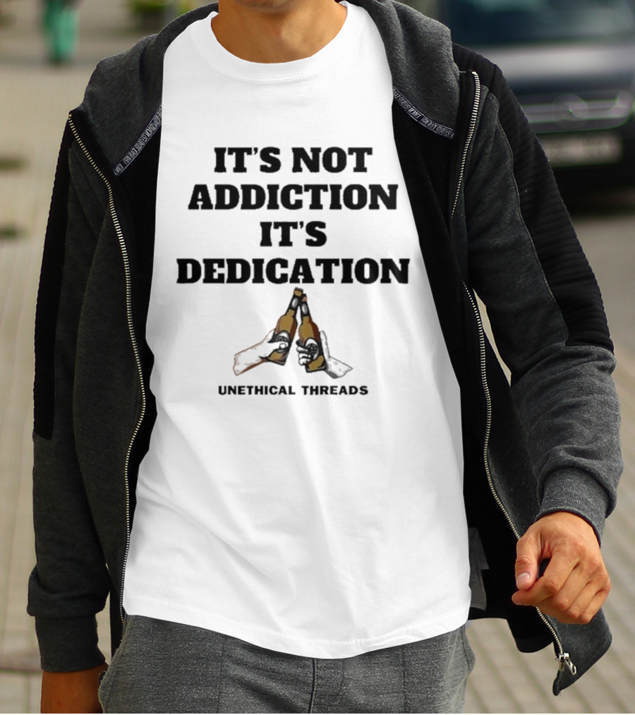 Unethical Threads It's Not Addiction It's Dedication Beer Cheers T-Shirt
