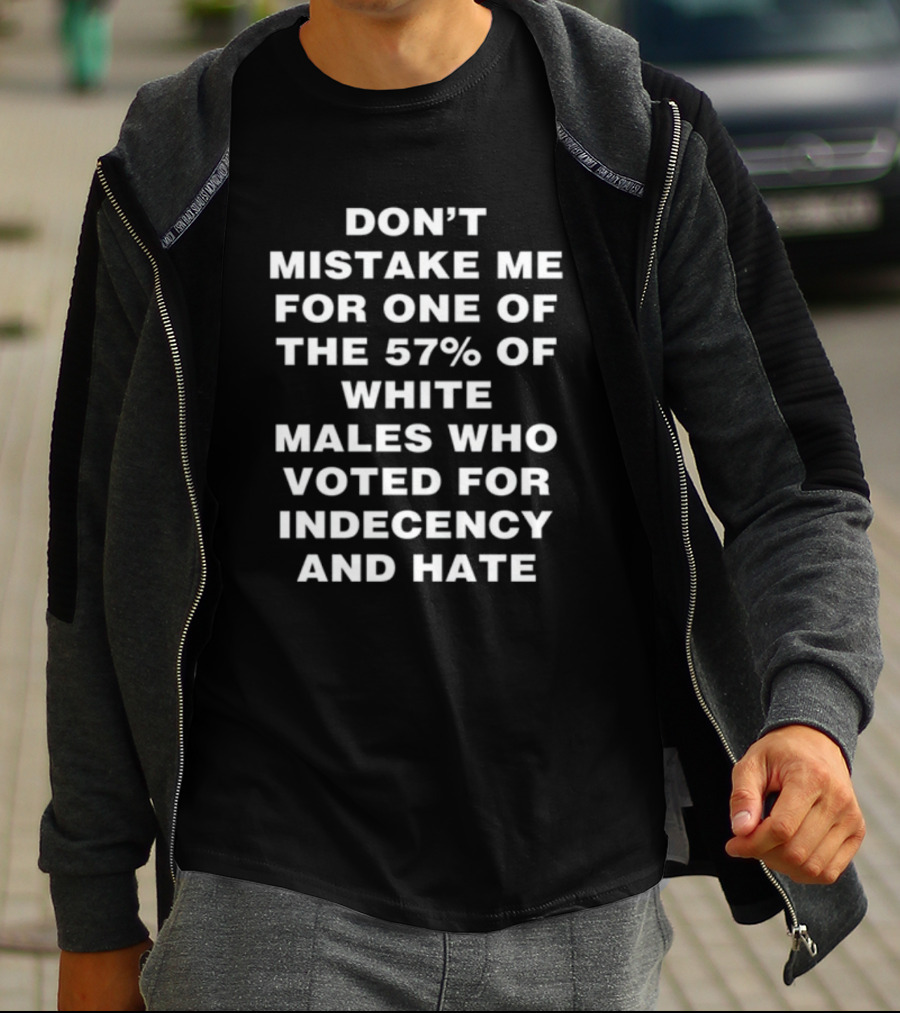 Don't Mistake Me For One Of The 57% Of White Males Who Voted For Indecency And Hate T-Shirt