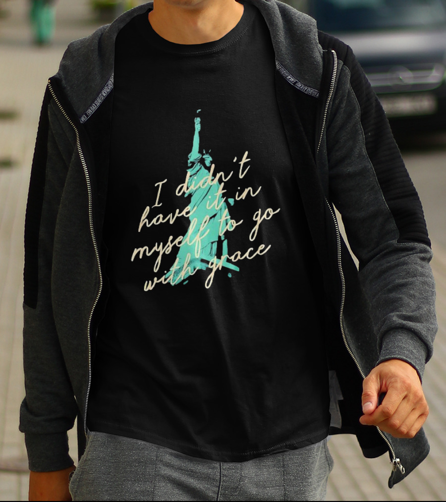 I Didn’t Have It In Myself To Go With Grace Statue Of Liberty T-Shirt