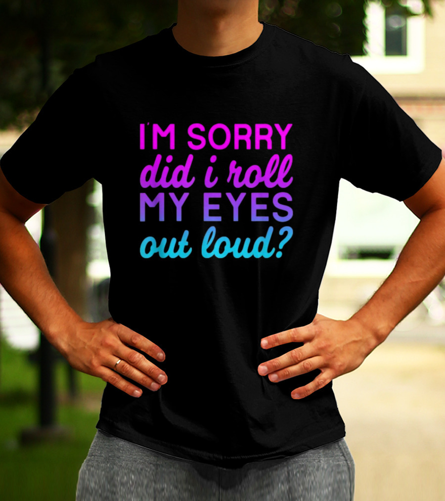 I’m Sorry Did I Roll My Eyes Out Loud Pink And Blue Text T-Shirt