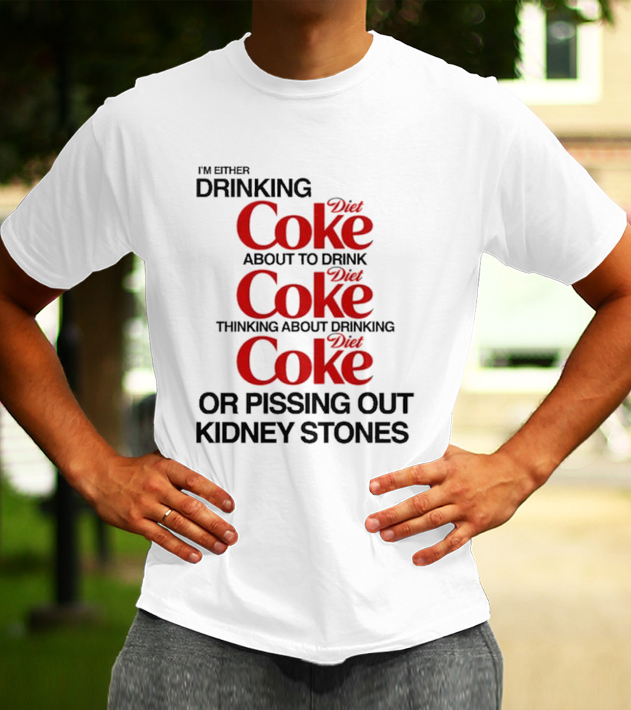I’m Either Drinking Diet Coke About To Drink Thinking About Drinking Or Pissing Out Kidney Stones T-Shirt