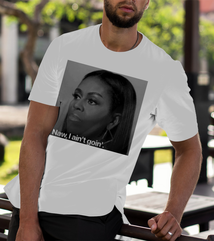 Michelle Obama Naw I Ain’t Goin’ Statement T-Shirt
