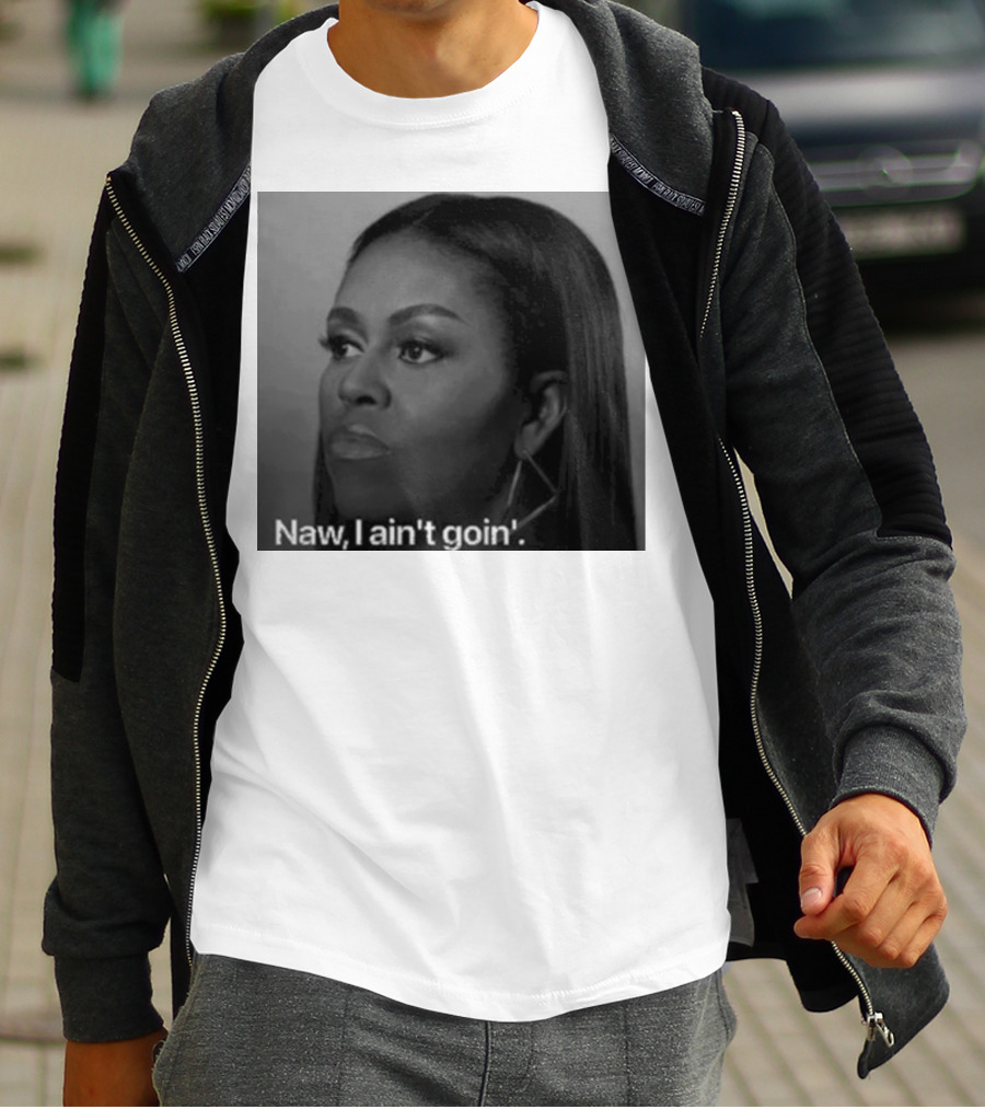 Michelle Obama Naw I Ain’t Goin’ Statement T-Shirt