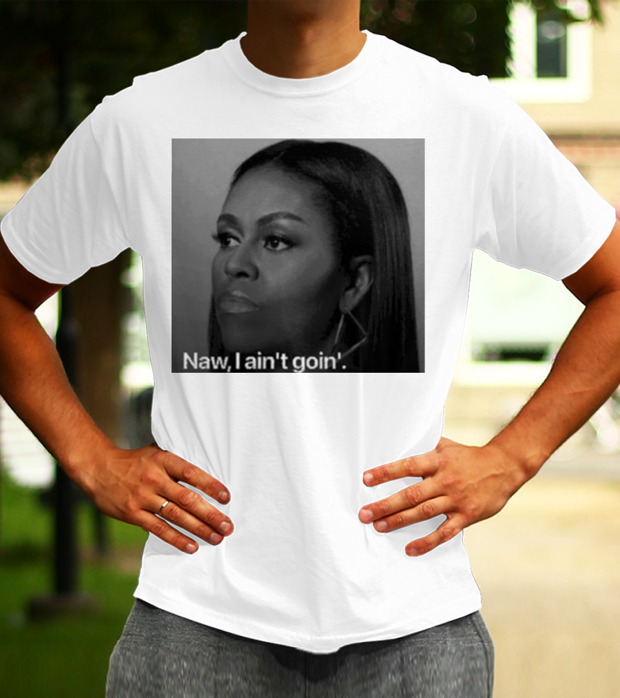 Michelle Obama Naw I Ain’t Goin’ Statement T-Shirt