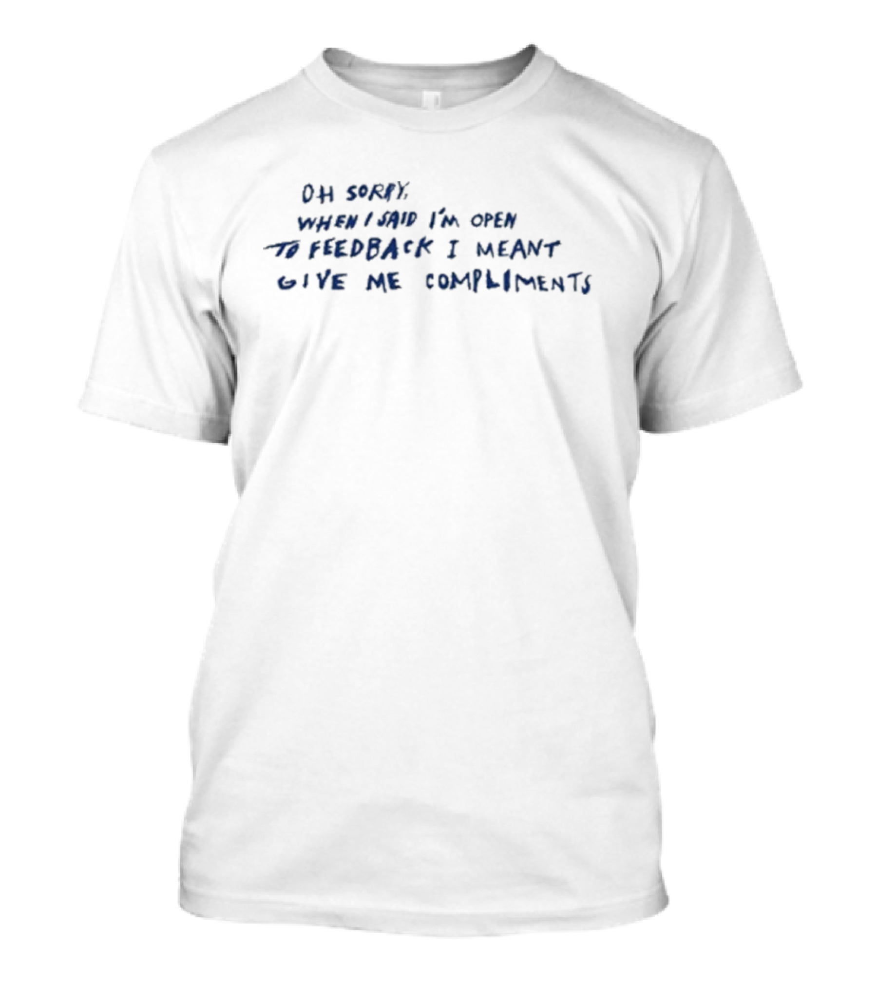 Oh Sorry When I Said I’m Open To Feedback I Meant Give Me Compliments T-Shirt