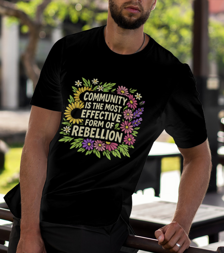 Community Is The Most Effective Form Of Rebellion With Colorful Flowers T-Shirt