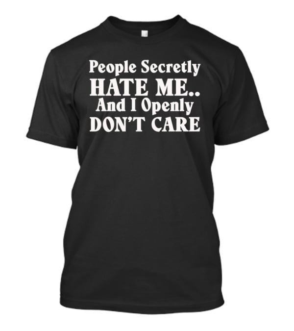 People Secretly Hate Me And I Openly Don't Care T-Shirt