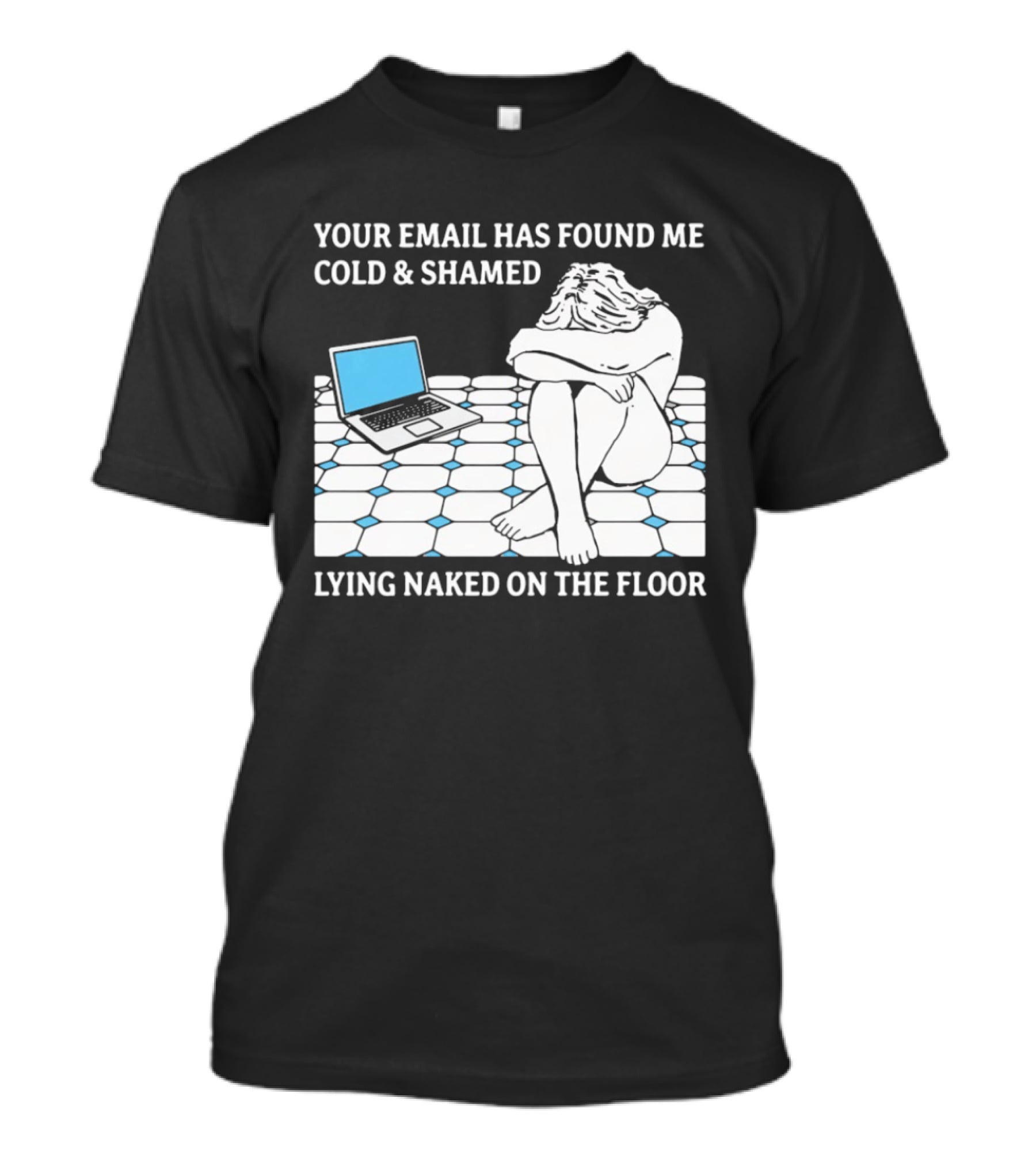 Your Email Has Found Me Cold And Shamed Lying Naked On The Floor Laptop Anxiety T-Shirt