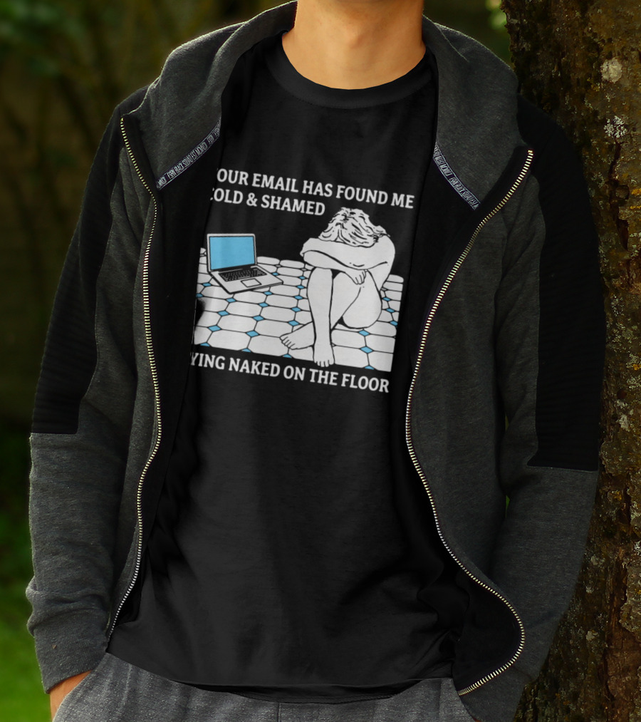 Your Email Has Found Me Cold And Shamed Lying Naked On The Floor Laptop Anxiety T-Shirt