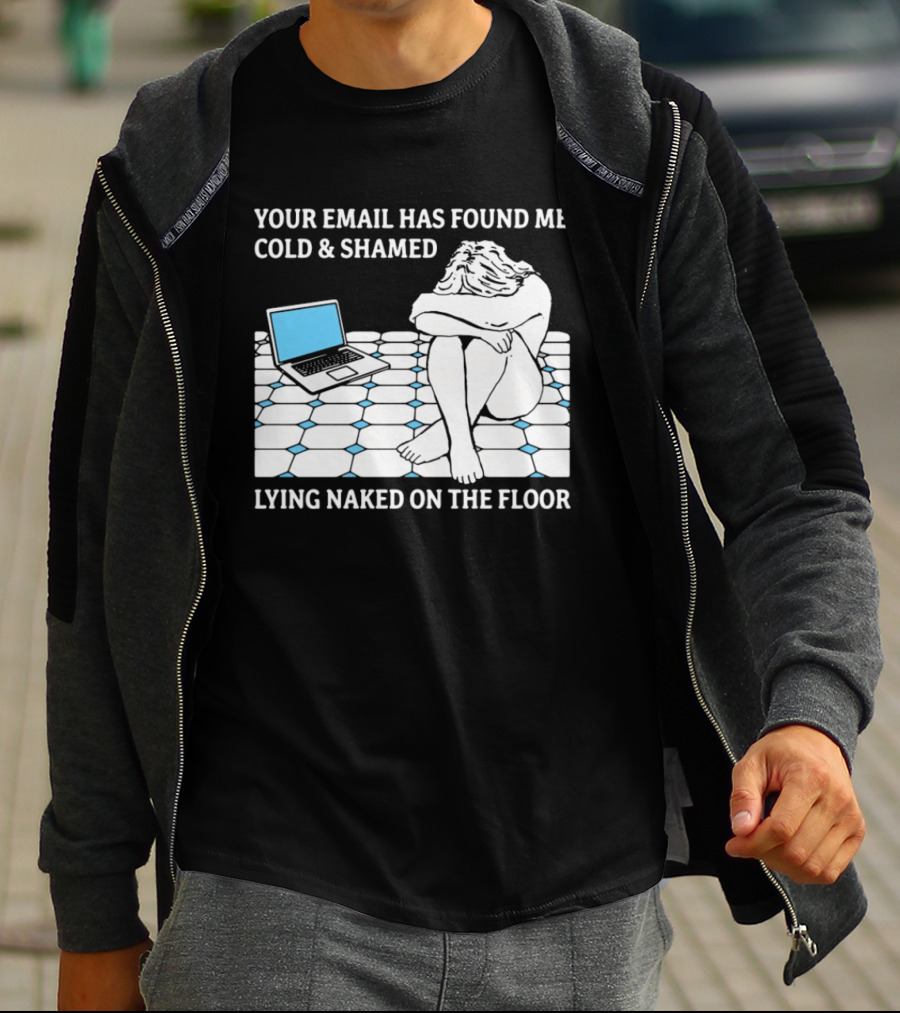 Your Email Has Found Me Cold And Shamed Lying Naked On The Floor Laptop Anxiety T-Shirt