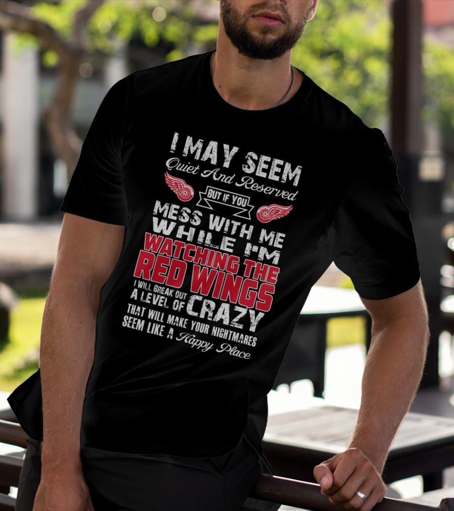 I May Seem Quiet And Reserved But If You Mess With Me While I'm Watching The Red Wings I Will Break Out A Level Of Crazy That Will Make Your Nightmares Seem Like A Happy Place T-Shirt