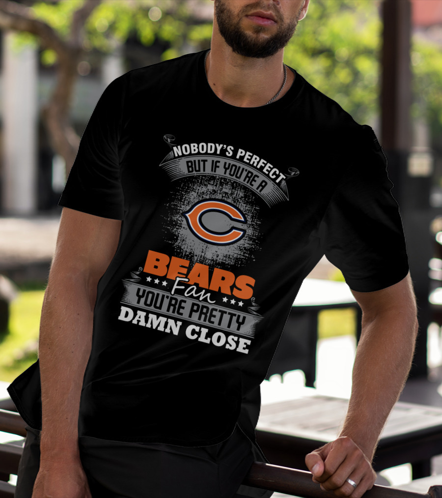 Nobody's Perfect But If You're A Bears Fan You're Pretty Damn Close Chicago Bears T-Shirt