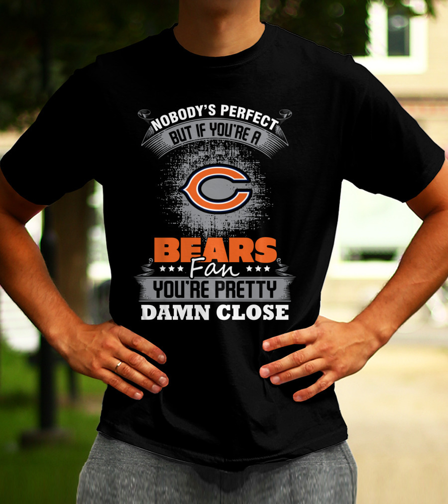 Nobody's Perfect But If You're A Bears Fan You're Pretty Damn Close Chicago Bears T-Shirt