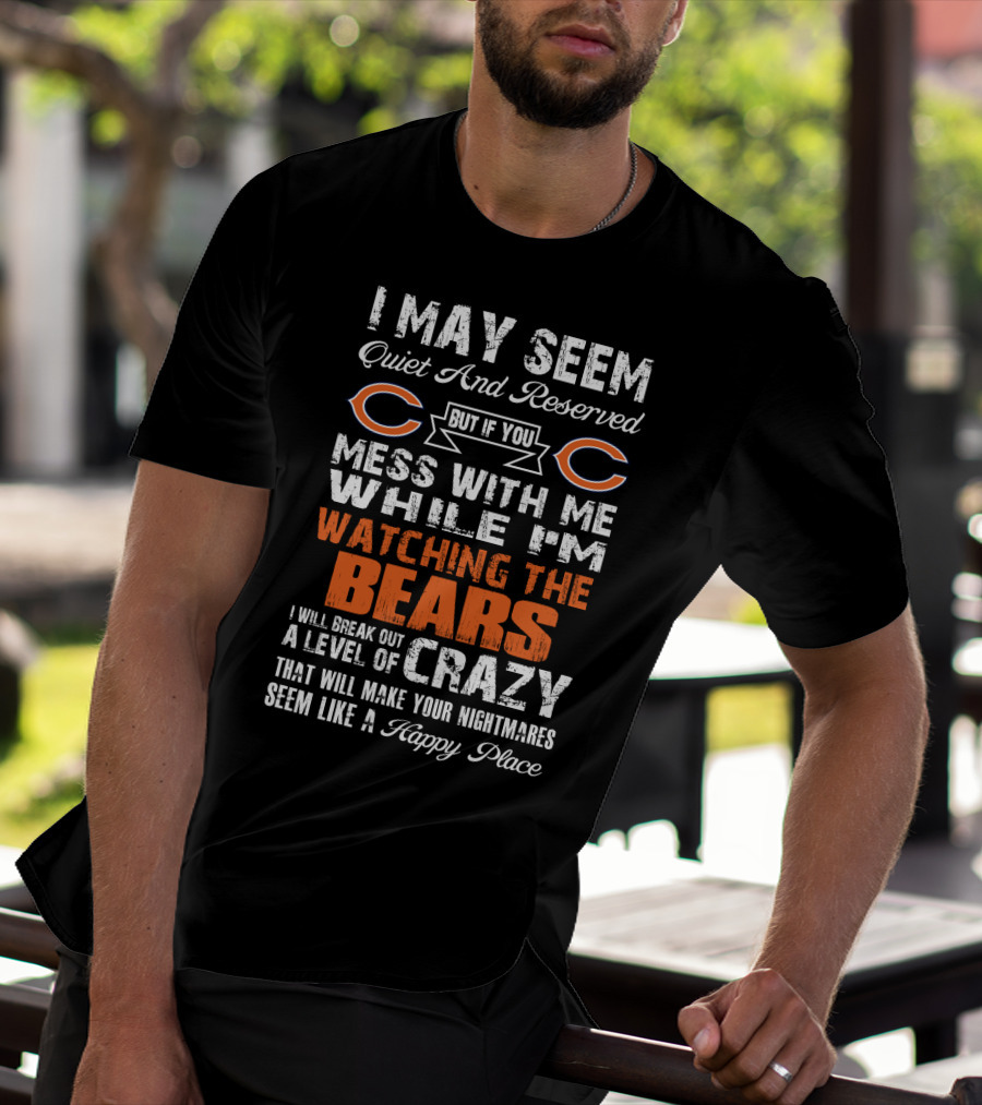 I May Seem Quiet And Reserved But If You Mess With Me While I'm Watching The Bears I Will Break Out A Level Of Crazy That Will Make Your Nightmares Seem Like A Happy Place T-Shirt