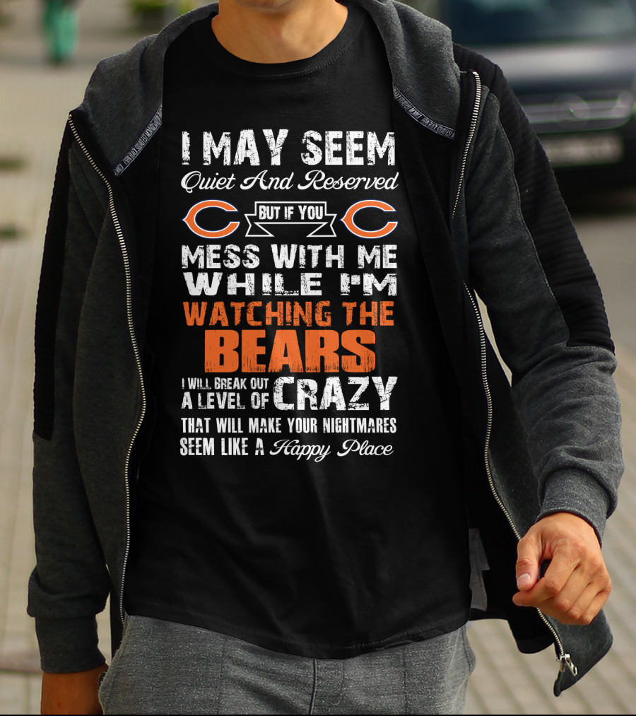 I May Seem Quiet And Reserved But If You Mess With Me While I'm Watching The Bears I Will Break Out A Level Of Crazy That Will Make Your Nightmares Seem Like A Happy Place T-Shirt