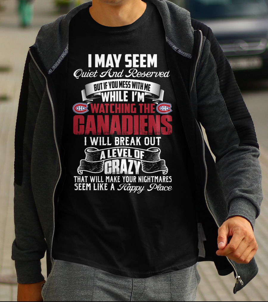 I May Seem Quiet And Reserved But If You Mess With Me While I'm Watching The Montreal Canadiens I Will Break Out A Level Of Crazy That Will Make Your Nightmares Seem Like A Happy Place T-Shirt
