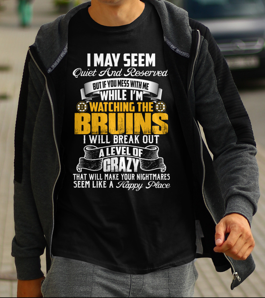 I May Seem Quiet And Reserved But If You Mess With Me While I'm Watching The Bruins I Will Break Out A Level Of Crazy That Will Make Your Nightmares Seem Like A Happy Place T-Shirt