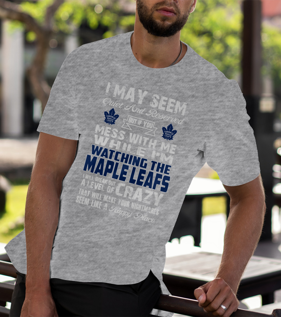 I May Seem Quiet And Reserved But If You Mess With Me While I'm Watching The Toronto Maple Leafs I Will Break Out A Level Of Crazy That Will Make Your Nightmares Seem Like A Happy Place T-Shirt