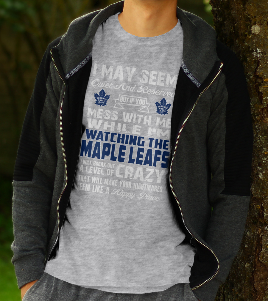 I May Seem Quiet And Reserved But If You Mess With Me While I'm Watching The Toronto Maple Leafs I Will Break Out A Level Of Crazy That Will Make Your Nightmares Seem Like A Happy Place T-Shirt
