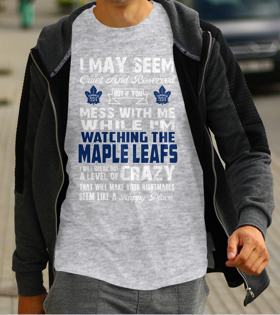 I May Seem Quiet And Reserved But If You Mess With Me While I'm Watching The Toronto Maple Leafs I Will Break Out A Level Of Crazy That Will Make Your Nightmares Seem Like A Happy Place T-Shirt